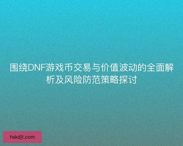 围绕DNF游戏币交易与价值波动的全面解析及风险防范策略探讨