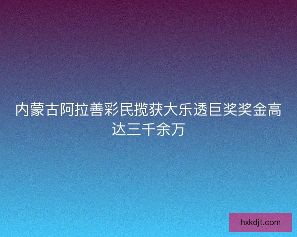 内蒙古阿拉善彩民揽获大乐透巨奖奖金高达三千余万 内蒙古阿拉善彩民揽获大乐透巨奖奖金高达三千余万