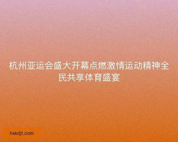 杭州亚运会盛大开幕点燃激情运动精神全民共享体育盛宴