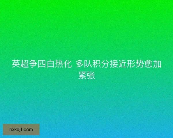 英超争四白热化 多队积分接近形势愈加紧张 英超争四白热化 多队积分接近形势愈加紧张