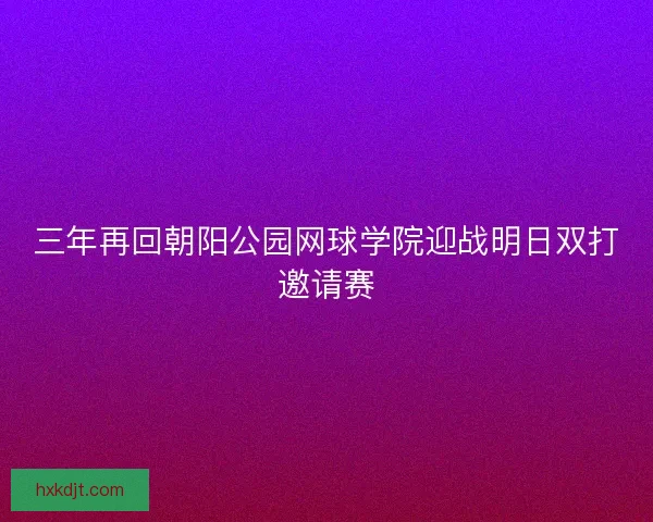 三年再回朝阳公园网球学院迎战明日双打邀请赛 三年再回朝阳公园网球学院迎战明日双打邀请赛