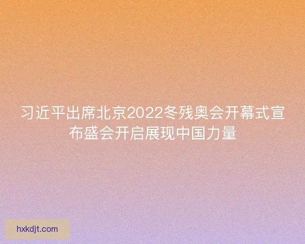习近平出席北京2022冬残奥会开幕式宣布盛会开启展现中国力量