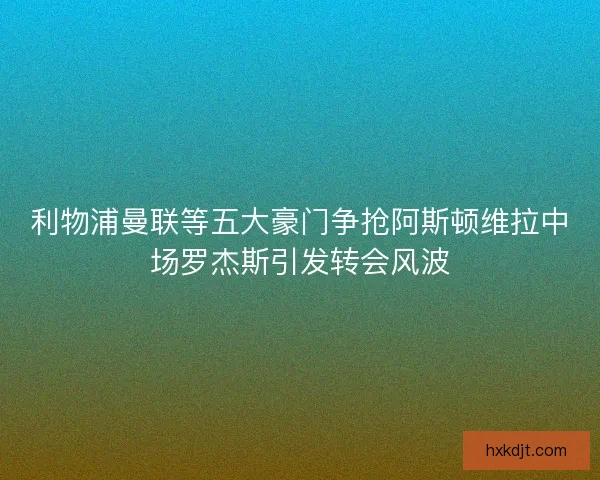 利物浦曼联等五大豪门争抢阿斯顿维拉中场罗杰斯引发转会风波
