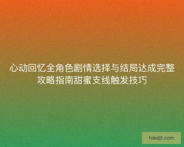心动回忆全角色剧情选择与结局达成完整攻略指南甜蜜支线触发技巧