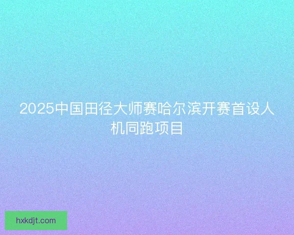 2025中国田径大师赛哈尔滨开赛首设人机同跑项目