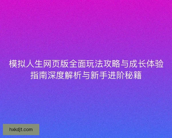 模拟人生网页版全面玩法攻略与成长体验指南深度解析与新手进阶秘籍 模拟人生网页版全面玩法攻略与成长体验指南深度解析与新手进阶秘籍