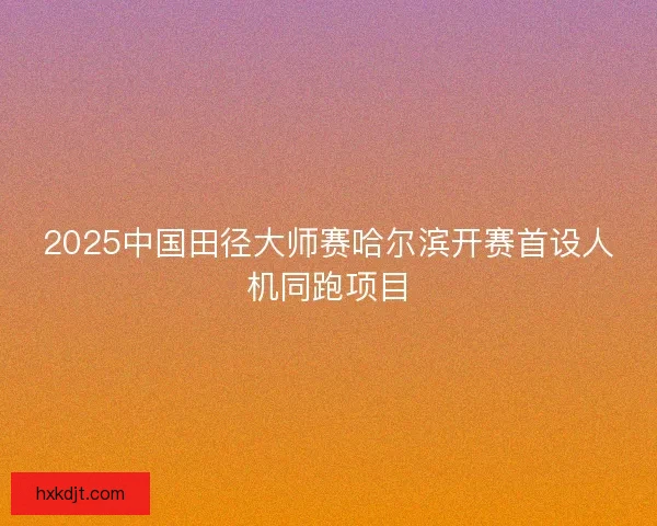 2025中国田径大师赛哈尔滨开赛首设人机同跑项目