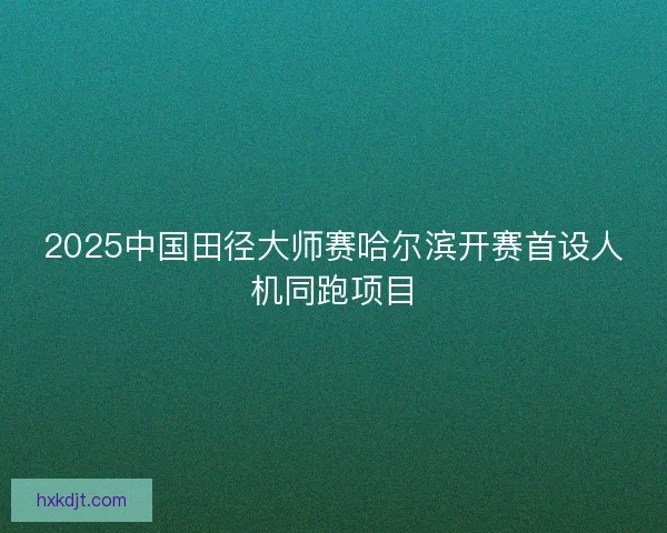 2025中国田径大师赛哈尔滨开赛首设人机同跑项目