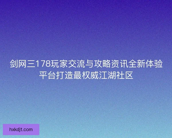 剑网三178玩家交流与攻略资讯全新体验平台打造最权威江湖社区
